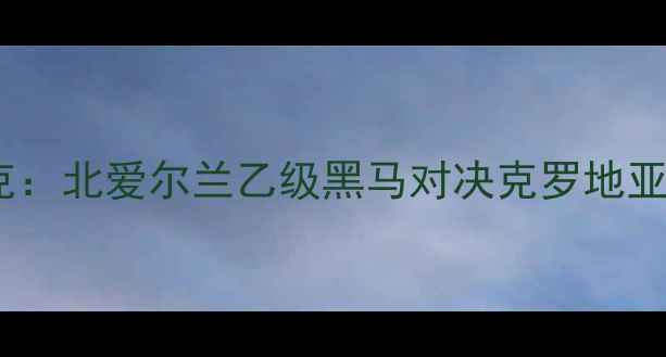 图片 高清直播！邓多克vs海杜克：北爱尔兰乙级黑马对决克罗地亚劲旅全场战术及赛事前瞻2