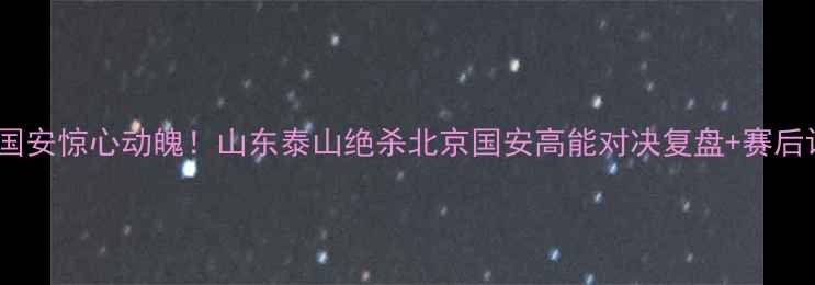 图片 鲁能vs国安惊心动魄！山东泰山绝杀北京国安高能对决复盘+赛后评分全2