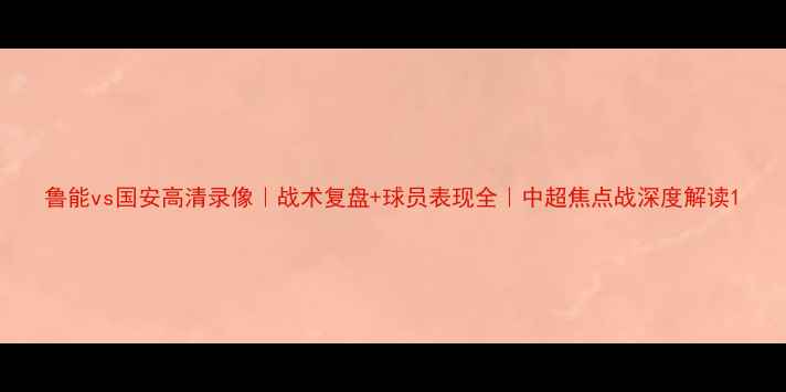 图片 鲁能vs国安高清录像｜战术复盘+球员表现全｜中超焦点战深度解读1