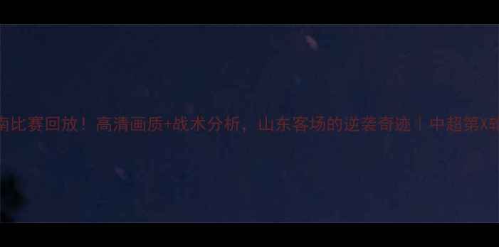 图片 鲁能vs庆南比赛回放！高清画质+战术分析，山东客场的逆袭奇迹｜中超第X轮深度复盘