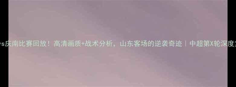 图片 鲁能vs庆南比赛回放！高清画质+战术分析，山东客场的逆袭奇迹｜中超第X轮深度复盘2