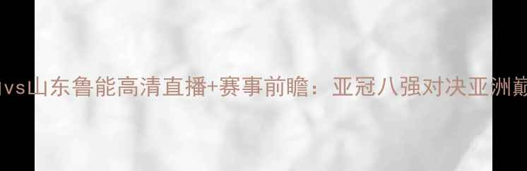 图片 鹿岛鹿角vs山东鲁能高清直播+赛事前瞻：亚冠八强对决亚洲巅峰之战1
