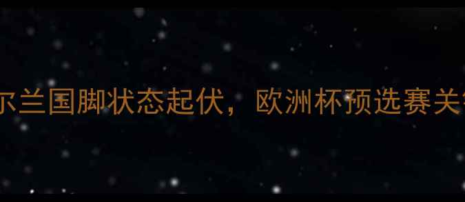 图片 麦格雷戈近况：爱尔兰国脚状态起伏，欧洲杯预选赛关键战表现深度剖析1