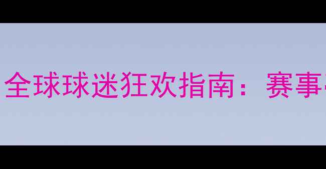 图片 🌍⚽世界杯欧洲杯热血激战！全球球迷狂欢指南：赛事亮点、球星对决与观赛攻略全