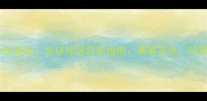 图片 🌍⚽世界杯欧洲杯热血激战！全球球迷狂欢指南：赛事亮点、球星对决与观赛攻略全1