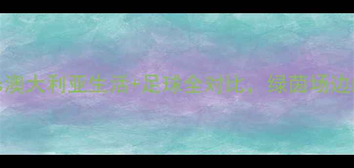 图片 🌏足球迷必看！日本vs澳大利亚生活+足球全对比，绿茵场边的异国风情谁更戳你？