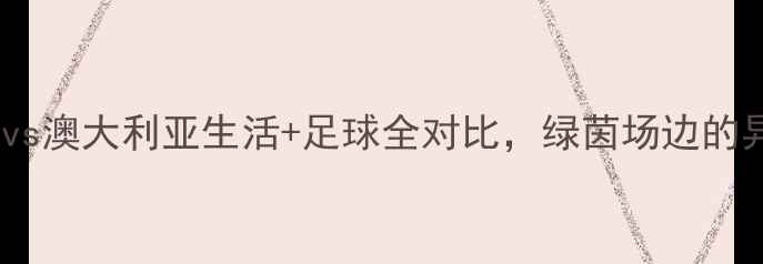 图片 🌏足球迷必看！日本vs澳大利亚生活+足球全对比，绿茵场边的异国风情谁更戳你？1