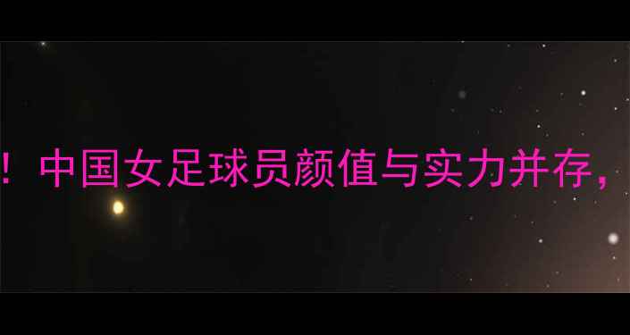 图片 🌟北京女足超级联赛全回顾！中国女足球员颜值与实力并存，这些高光时刻你记得吗？🌟