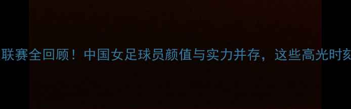 图片 🌟北京女足超级联赛全回顾！中国女足球员颜值与实力并存，这些高光时刻你记得吗？🌟1