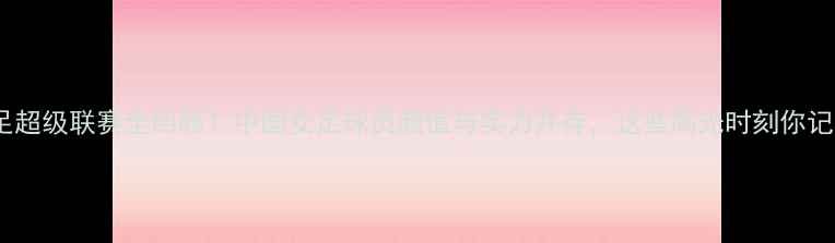 图片 🌟北京女足超级联赛全回顾！中国女足球员颜值与实力并存，这些高光时刻你记得吗？🌟2