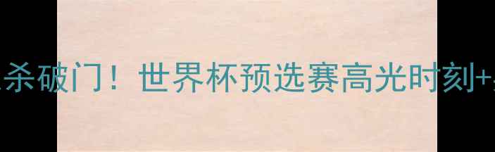 图片 🌟女足球员绝杀破门！世界杯预选赛高光时刻+射门技巧全🌟