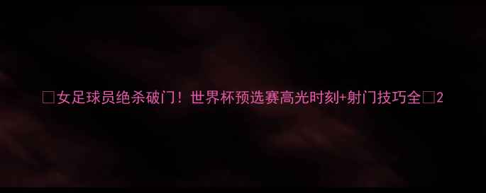 图片 🌟女足球员绝杀破门！世界杯预选赛高光时刻+射门技巧全🌟2