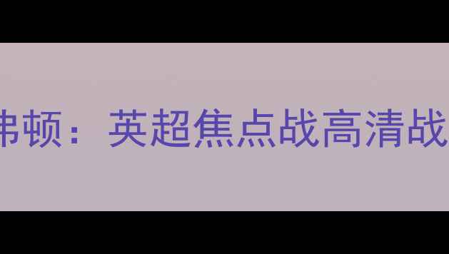 图片 🌟布莱顿VS埃弗顿：英超焦点战高清战报+战术全！🌟