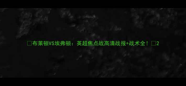 图片 🌟布莱顿VS埃弗顿：英超焦点战高清战报+战术全！🌟2