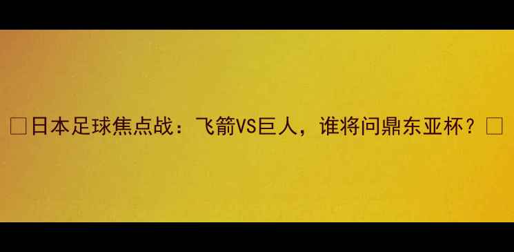 图片 🌟日本足球焦点战：飞箭VS巨人，谁将问鼎东亚杯？🔥