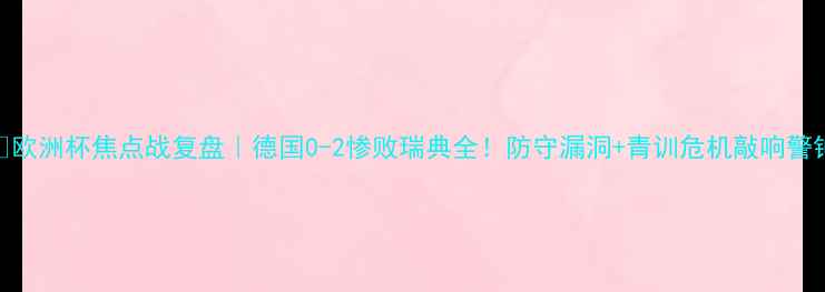 图片 🌟欧洲杯焦点战复盘｜德国0-2惨败瑞典全！防守漏洞+青训危机敲响警钟