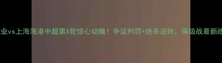 图片 🌟河南建业vs上海海港中超第X轮惊心动魄！争议判罚+绝杀逆转，保级战最新战报！🌟1