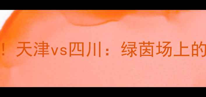 图片 🌟津川足球世纪之战！天津vs四川：绿茵场上的南北豪强巅峰对决🌟