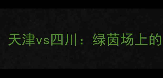 图片 🌟津川足球世纪之战！天津vs四川：绿茵场上的南北豪强巅峰对决🌟1