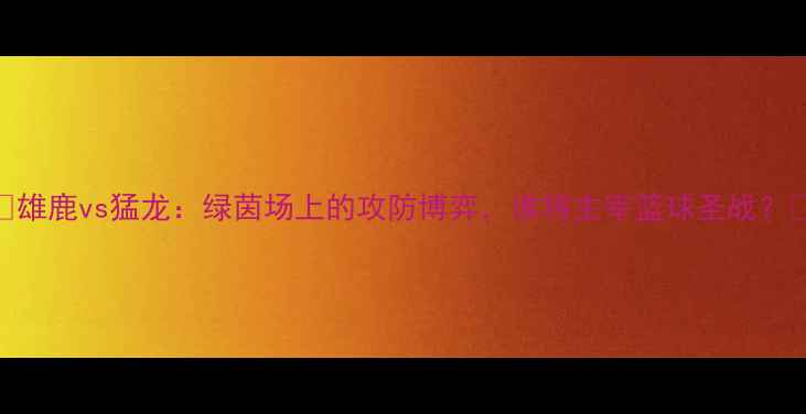 图片 🏀雄鹿vs猛龙：绿茵场上的攻防博弈，谁将主宰篮球圣战？🏀