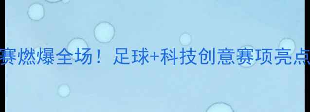 图片 🏆全运会群众足球赛燃爆全场！足球+科技创意赛项亮点全全民运动新体验