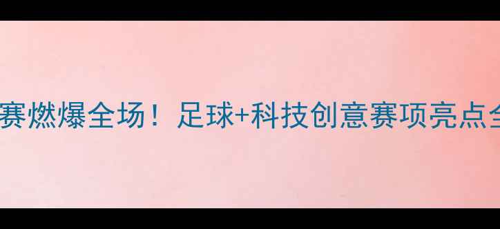 图片 🏆全运会群众足球赛燃爆全场！足球+科技创意赛项亮点全全民运动新体验1