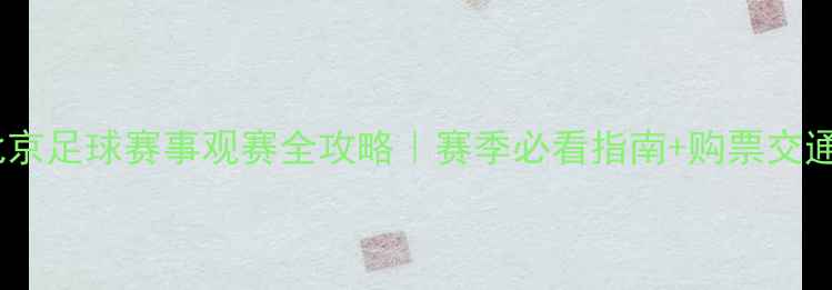 图片 🏆北京足球赛事观赛全攻略｜赛季必看指南+购票交通全2