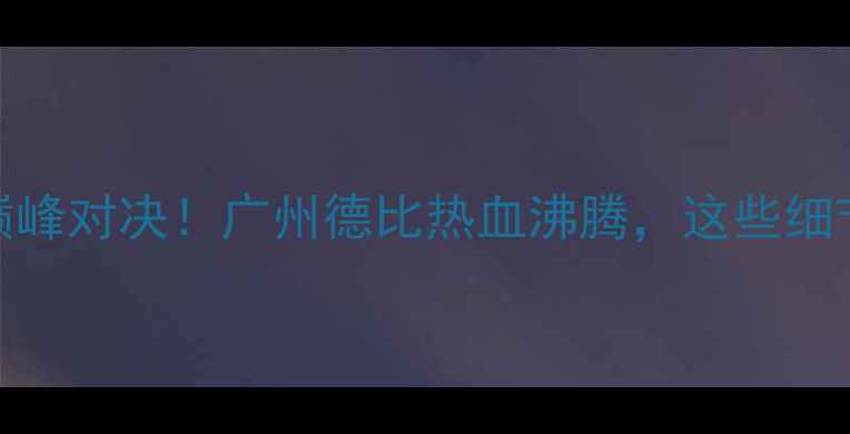图片 🏆恒大VS国安：巅峰对决！广州德比热血沸腾，这些细节你绝对不知道！