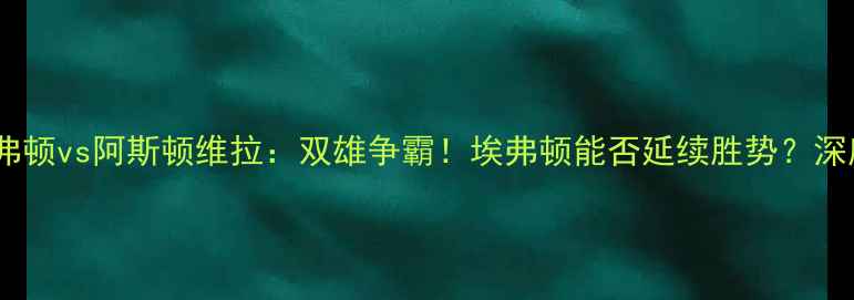 图片 🏆英超焦点战埃弗顿vs阿斯顿维拉：双雄争霸！埃弗顿能否延续胜势？深度赛前五大看点1