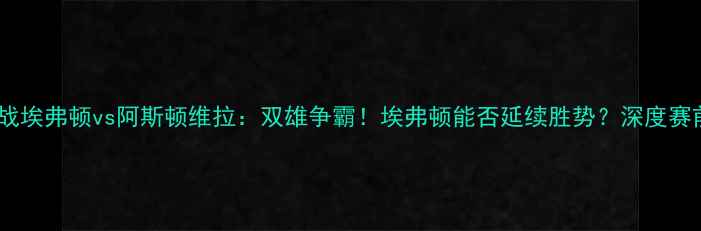 图片 🏆英超焦点战埃弗顿vs阿斯顿维拉：双雄争霸！埃弗顿能否延续胜势？深度赛前五大看点2