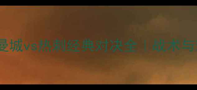 图片 🏆赛季英超焦点战：曼城vs热刺经典对决全｜战术与球星碰撞的巅峰之夜1