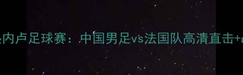 图片 🏆里约热内卢足球赛：中国男足vs法国队高清直击+战术！⚽