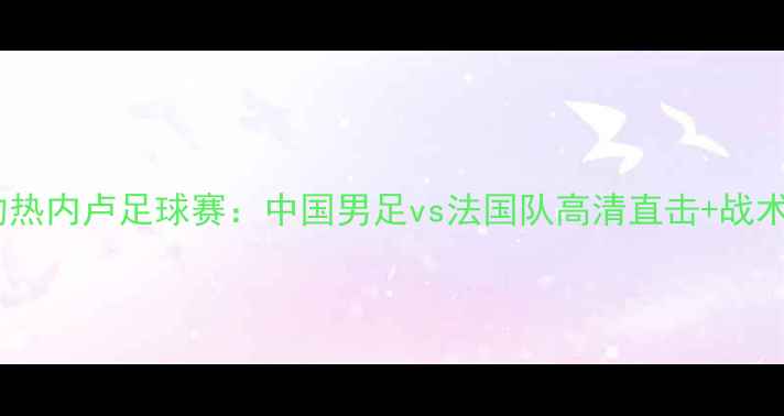 图片 🏆里约热内卢足球赛：中国男足vs法国队高清直击+战术！⚽1