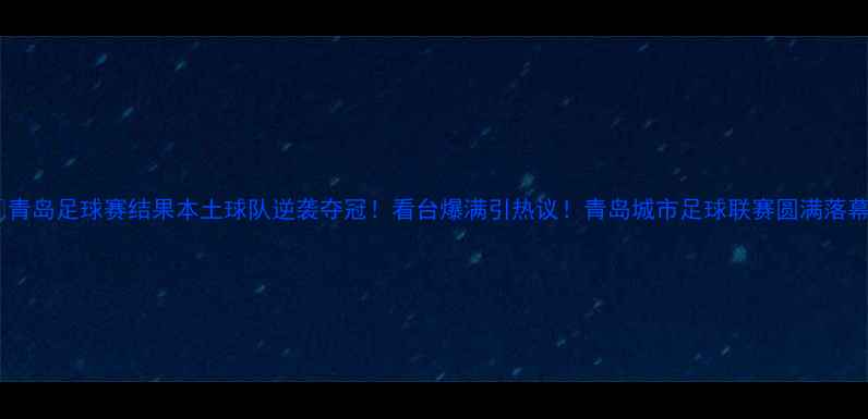 图片 🏆青岛足球赛结果本土球队逆袭夺冠！看台爆满引热议！青岛城市足球联赛圆满落幕1