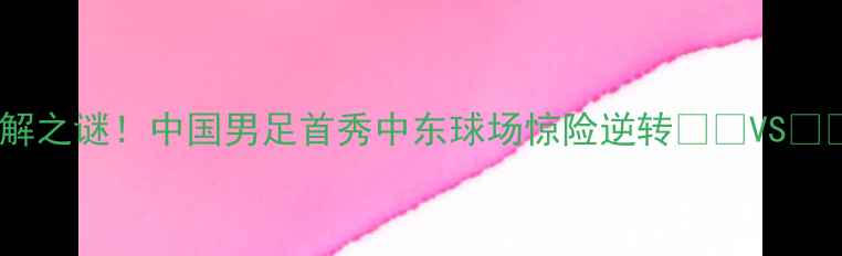 图片 🏟️卡塔尔世界杯未解之谜！中国男足首秀中东球场惊险逆转🇰🇦VS🇨🇳10万+球迷直击现场