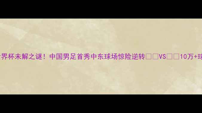 图片 🏟️卡塔尔世界杯未解之谜！中国男足首秀中东球场惊险逆转🇰🇦VS🇨🇳10万+球迷直击现场2
