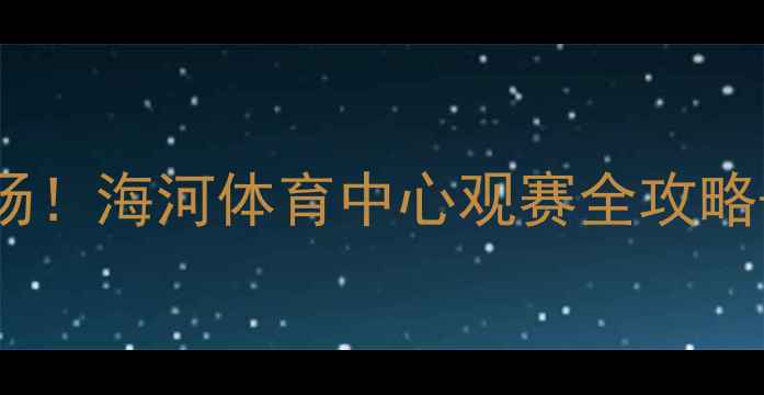 图片 🏟️天津权健主场！海河体育中心观赛全攻略+交通美食指南🔥