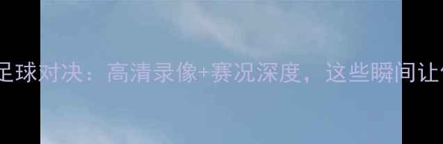 图片 📌福建VS辽宁足球对决：高清录像+赛况深度，这些瞬间让你热血沸腾！1