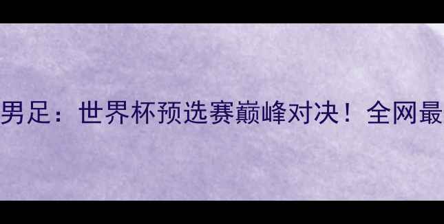 图片 🔥05中国男足VS阿根廷男足：世界杯预选赛巅峰对决！全网最全赛前分析+赛事预测2