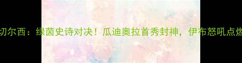 图片 🔥09年巴萨vs切尔西：绿茵史诗对决！瓜迪奥拉首秀封神，伊布怒吼点燃欧洲杯预选赛