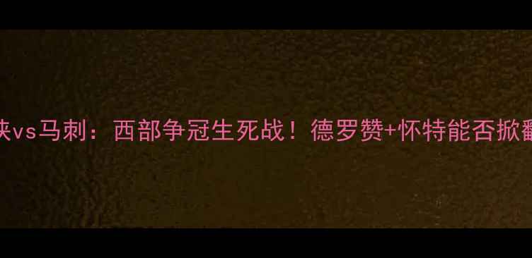 图片 🔥4月27日独行侠vs马刺：西部争冠生死战！德罗赞+怀特能否掀翻波波神盾？🔥2