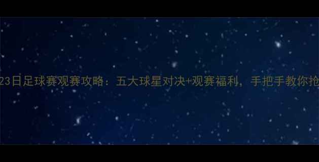 图片 🔥7月23日足球赛观赛攻略：五大球星对决+观赛福利，手把手教你抢票！1