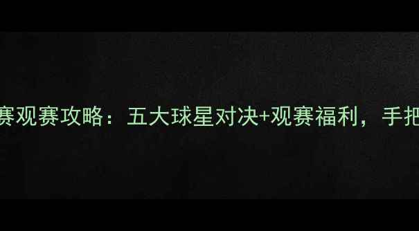 图片 🔥7月23日足球赛观赛攻略：五大球星对决+观赛福利，手把手教你抢票！2