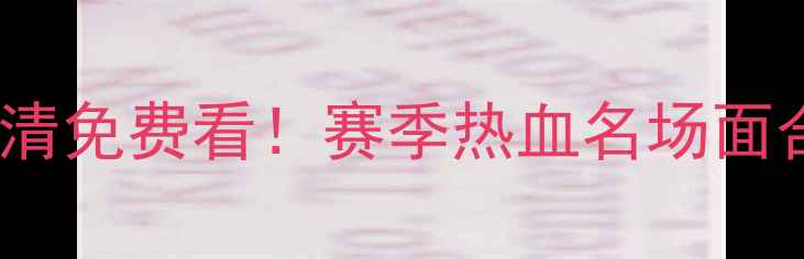 图片 🔥CUBA比赛回放高清免费看！赛季热血名场面合集，不容错过！1