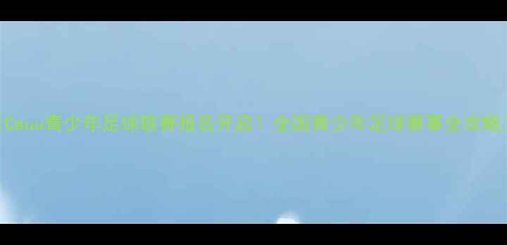 图片 🔥Cauu青少年足球联赛报名开启！全国青少年足球赛事全攻略🔥