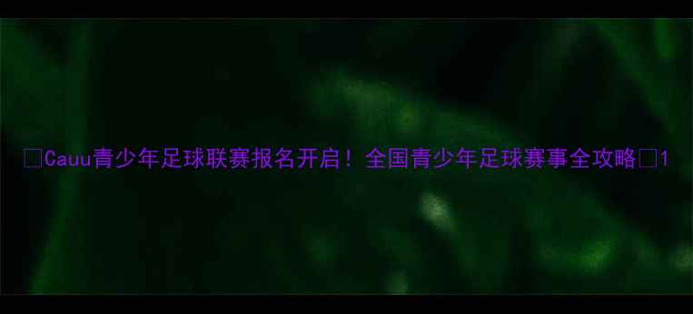 图片 🔥Cauu青少年足球联赛报名开启！全国青少年足球赛事全攻略🔥1