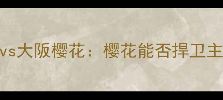 图片 🔥J联赛焦点战！金泽国际vs大阪樱花：樱花能否捍卫主场荣耀？深度两队争斗！1