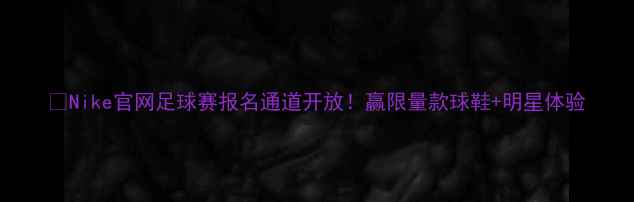 图片 🔥Nike官网足球赛报名通道开放！赢限量款球鞋+明星体验