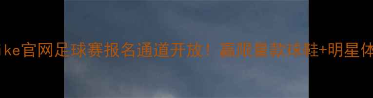 图片 🔥Nike官网足球赛报名通道开放！赢限量款球鞋+明星体验1