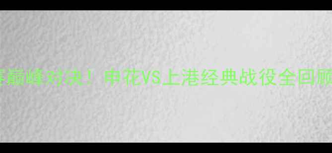 图片 🔥上海足球赛巅峰对决！申花VS上港经典战役全回顾+观赛攻略🔥